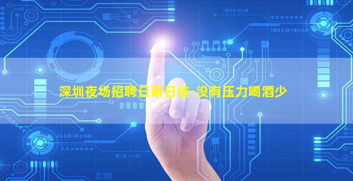 深圳夜场招聘日薪日结-没有压力喝酒少